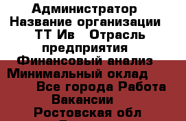 Администратор › Название организации ­ ТТ-Ив › Отрасль предприятия ­ Финансовый анализ › Минимальный оклад ­ 20 000 - Все города Работа » Вакансии   . Ростовская обл.,Донецк г.